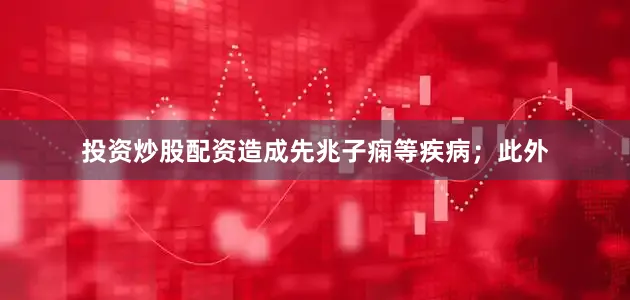 投资炒股配资造成先兆子痫等疾病；此外