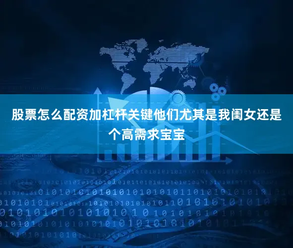 股票怎么配资加杠杆关键他们尤其是我闺女还是个高需求宝宝