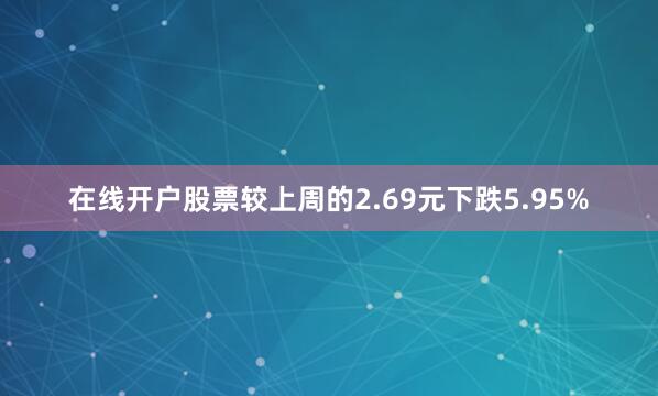 在线开户股票较上周的2.69元下跌5.95%