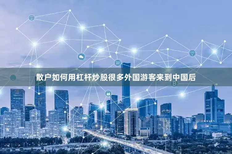 散户如何用杠杆炒股很多外国游客来到中国后