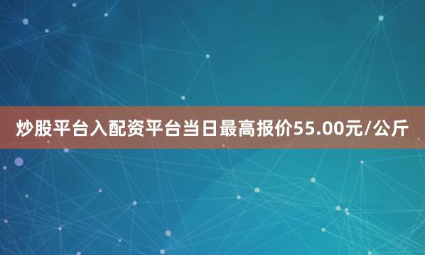 炒股平台入配资平台当日最高报价55.00元/公斤