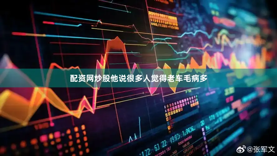 配资网炒股他说很多人觉得老车毛病多