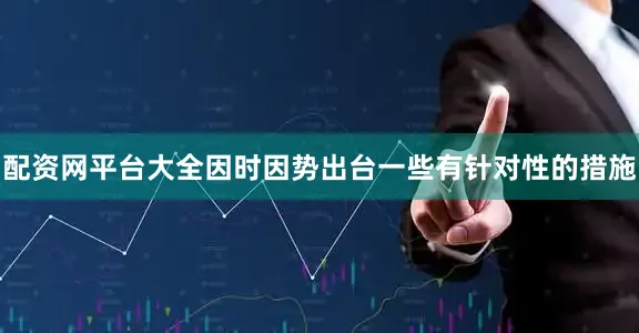 配资网平台大全因时因势出台一些有针对性的措施