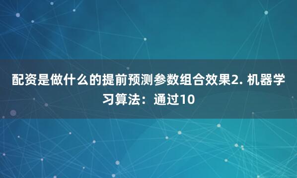 配资是做什么的提前预测参数组合效果2. 机器学习算法：通过10