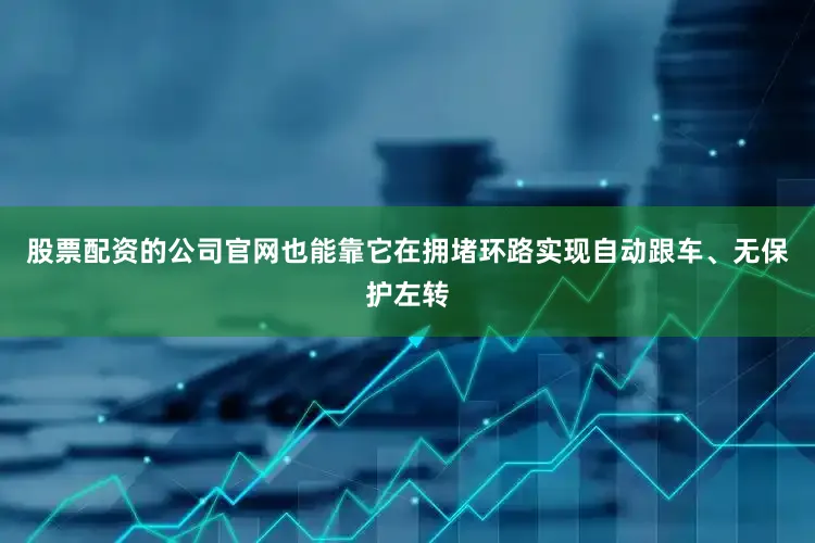 股票配资的公司官网也能靠它在拥堵环路实现自动跟车、无保护左转